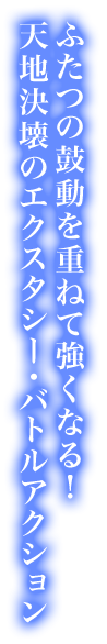 ふたつの鼓動を重ねて強くなる！ 天地決壊のエクスタシー・バトルアクション 